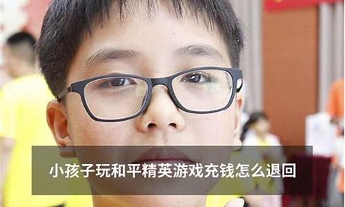 小孩子玩和平精英充钱怎么要回来_小孩子玩和平精英游戏充钱能退